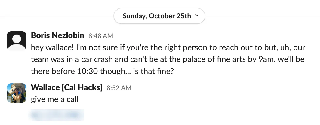 Slack on Sunday morning: I tell a Cal Hacks organizer our team was in a car crash and can’t reach the Palace of Fine Arts by 9 a.m., and he replies “give me a call”